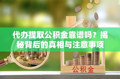 宣化代办提取公积金靠谱吗？揭秘背后的真相与注意事项
