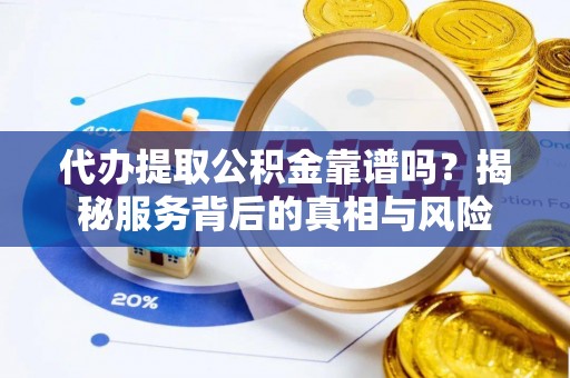 宣化代办提取公积金靠谱吗？揭秘服务背后的真相与风险