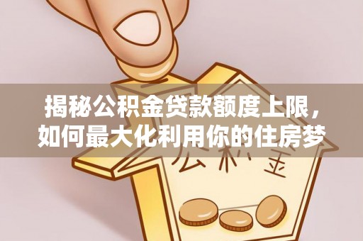 宣化揭秘公积金贷款额度上限，如何最大化利用你的住房梦？