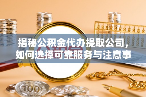 宣化揭秘公积金代办提取公司，如何选择可靠服务与注意事项