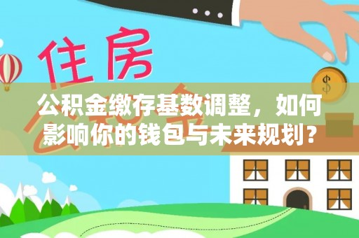 宣化公积金缴存基数调整，如何影响你的钱包与未来规划？