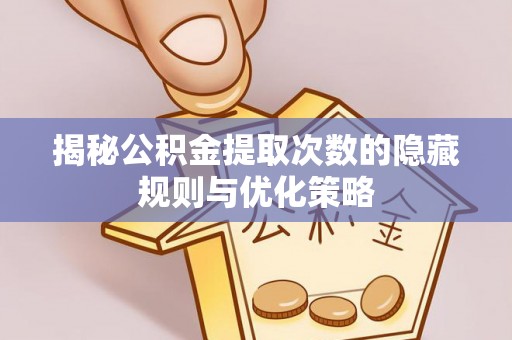 宣化揭秘公积金提取次数的隐藏规则与优化策略
