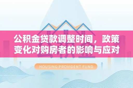 宣化公积金贷款调整时间，政策变化对购房者的影响与应对策略