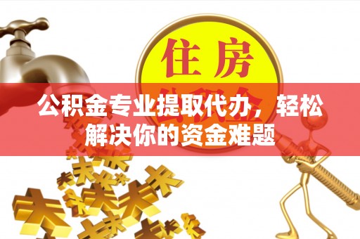 宣化公积金专业提取代办，轻松解决你的资金难题