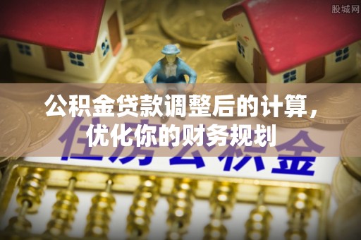 宣化公积金贷款调整后的计算，优化你的财务规划