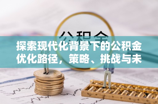 宣化探索现代化背景下的公积金优化路径，策略、挑战与未来展望