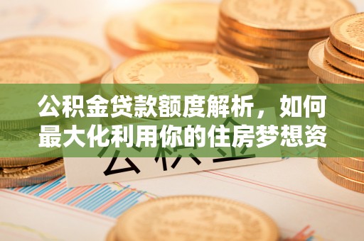 宣化公积金贷款额度解析，如何最大化利用你的住房梦想资金