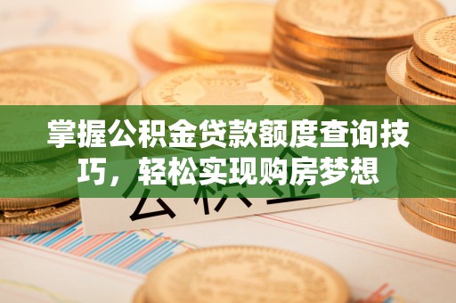 宣化掌握公积金贷款额度查询技巧，轻松实现购房梦想