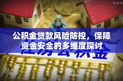 宣化公积金贷款风险防控，保障资金安全的多维度探讨