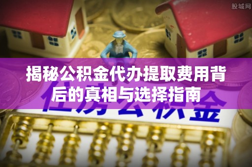 宣化揭秘公积金代办提取费用背后的真相与选择指南
