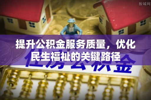 宣化提升公积金服务质量，优化民生福祉的关键路径