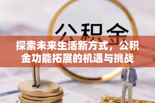 宣化探索未来生活新方式，公积金功能拓展的机遇与挑战
