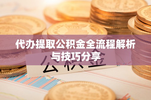 宣化代办提取公积金全流程解析与技巧分享
