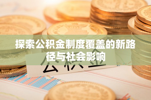 宣化探索公积金制度覆盖的新路径与社会影响