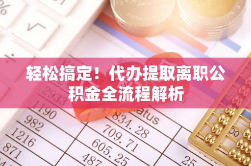 宣化轻松搞定！代办提取离职公积金全流程解析