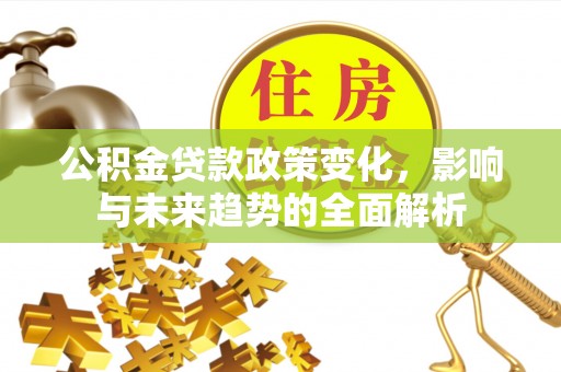 宣化公积金贷款政策变化，影响与未来趋势的全面解析
