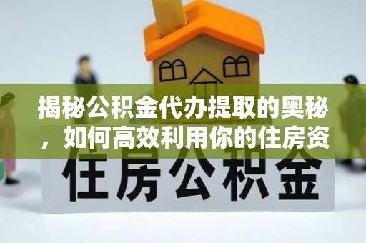宣化揭秘公积金代办提取的奥秘，如何高效利用你的住房资金
