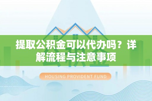 宣化提取公积金可以代办吗？详解流程与注意事项