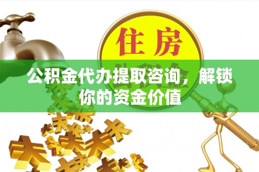 宣化公积金代办提取咨询，解锁你的资金价值
