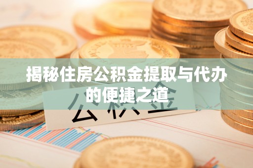 宣化揭秘住房公积金提取与代办的便捷之道