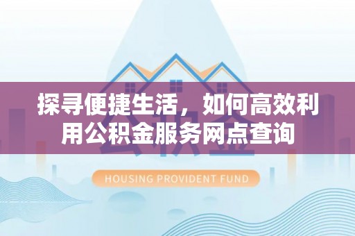 宣化探寻便捷生活，如何高效利用公积金服务网点查询