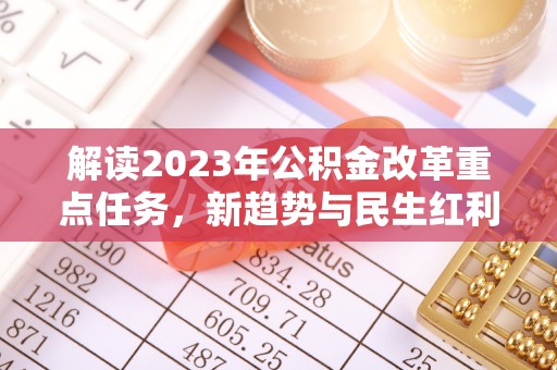 宣化解读2023年公积金改革重点任务，新趋势与民生红利