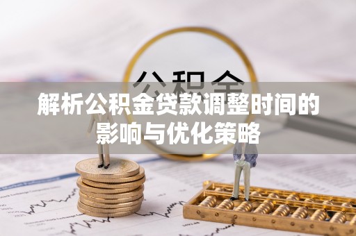 宣化解析公积金贷款调整时间的影响与优化策略
