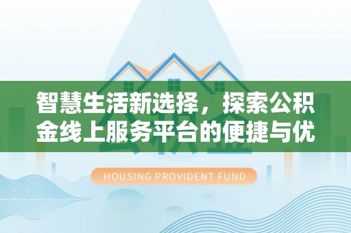 宣化智慧生活新选择，探索公积金线上服务平台的便捷与优势