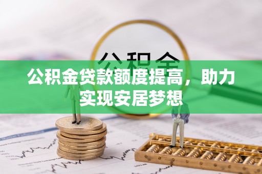 宣化公积金贷款额度提高，助力实现安居梦想