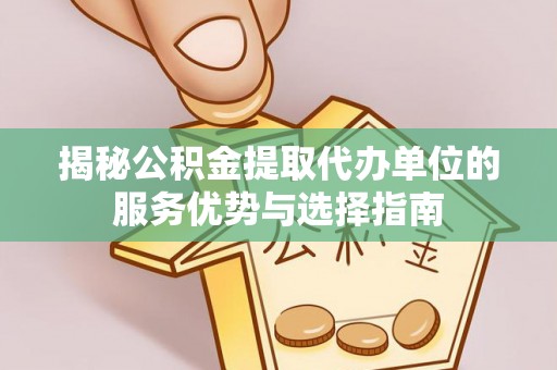宣化揭秘公积金提取代办单位的服务优势与选择指南