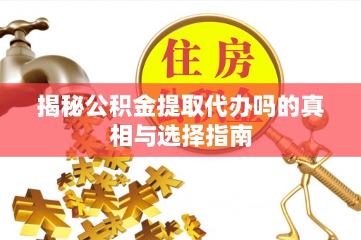 宣化揭秘公积金提取代办吗的真相与选择指南