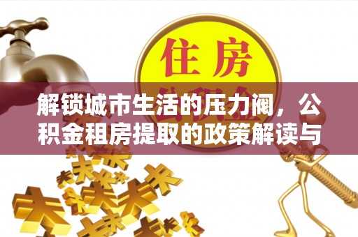 宣化解锁城市生活的压力阀，公积金租房提取的政策解读与实践指南