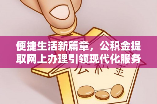 宣化便捷生活新篇章，公积金提取网上办理引领现代化服务