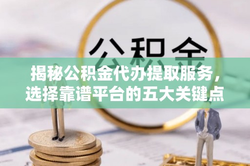 宣化揭秘公积金代办提取服务，选择靠谱平台的五大关键点
