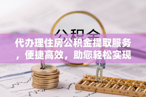 宣化代办理住房公积金提取服务，便捷高效，助您轻松实现资金规划