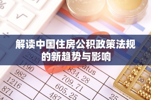 宣化解读中国住房公积政策法规的新趋势与影响