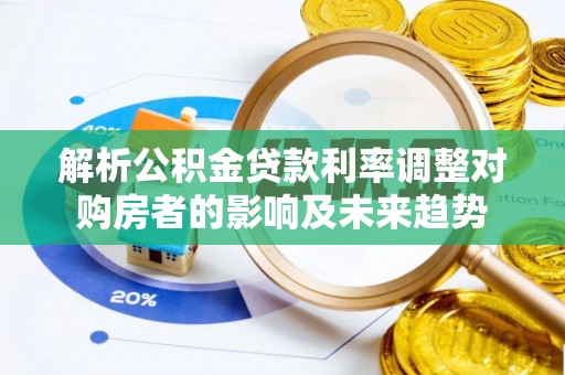 宣化解析公积金贷款利率调整对购房者的影响及未来趋势