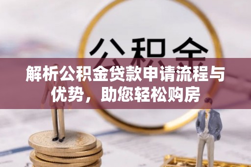 宣化解析公积金贷款申请流程与优势，助您轻松购房