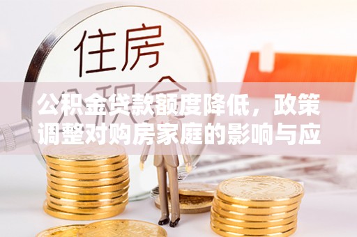 宣化公积金贷款额度降低，政策调整对购房家庭的影响与应对策略