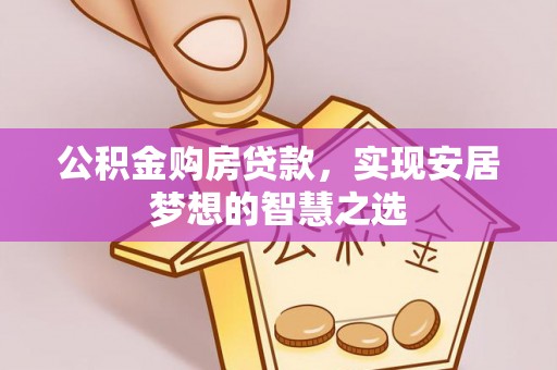 宣化公积金购房贷款，实现安居梦想的智慧之选
