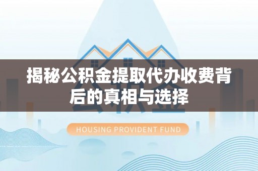 宣化揭秘公积金提取代办收费背后的真相与选择