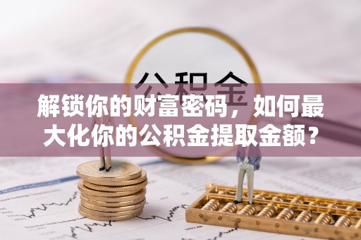 宣化解锁你的财富密码，如何最大化你的公积金提取金额？