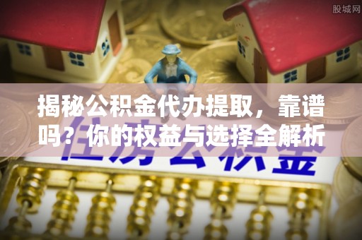 宣化揭秘公积金代办提取，靠谱吗？你的权益与选择全解析