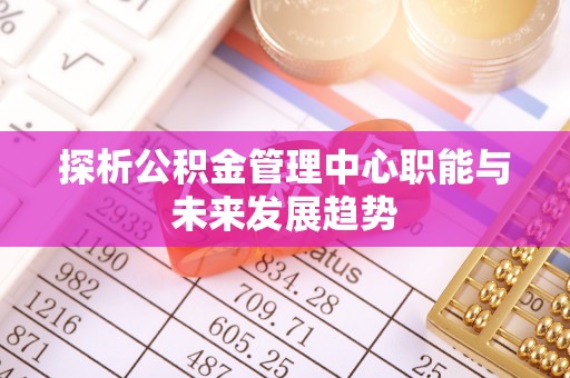 宣化探析公积金管理中心职能与未来发展趋势