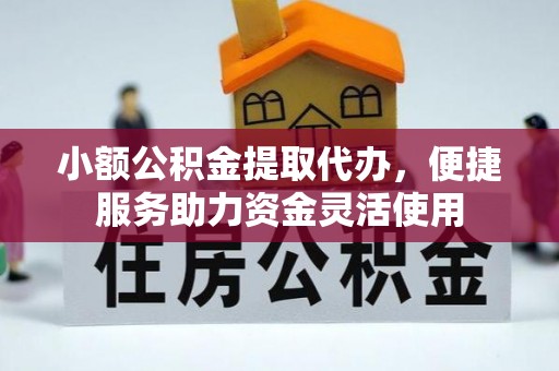 宣化小额公积金提取代办，便捷服务助力资金灵活使用
