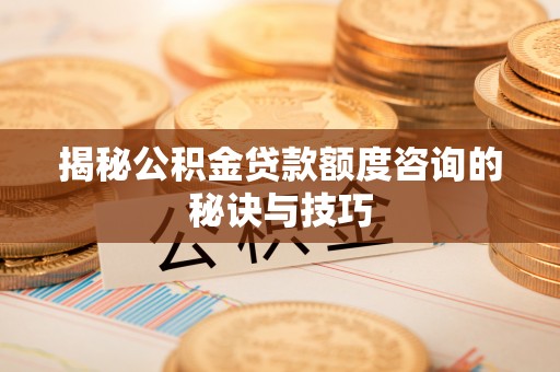 宣化揭秘公积金贷款额度咨询的秘诀与技巧