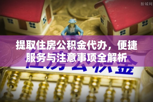 宣化提取住房公积金代办，便捷服务与注意事项全解析