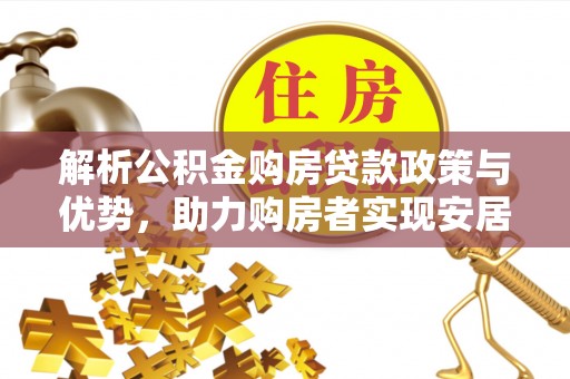 宣化解析公积金购房贷款政策与优势，助力购房者实现安居梦想