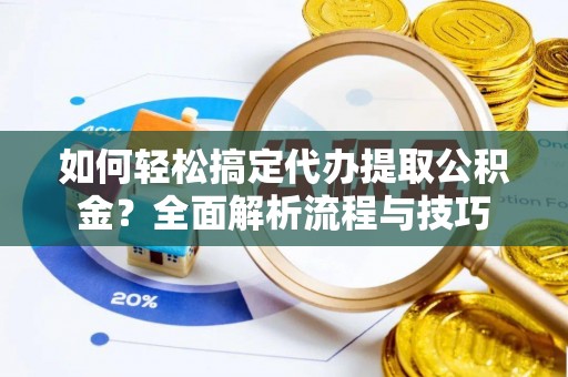 宣化如何轻松搞定代办提取公积金？全面解析流程与技巧