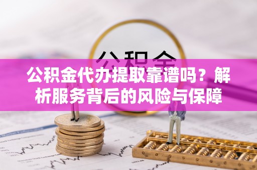 宣化公积金代办提取靠谱吗？解析服务背后的风险与保障